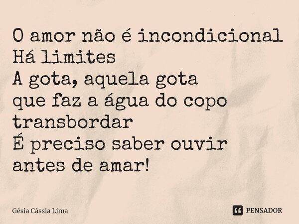 ⁠O amor não é incondicional Há limites A gota, aquela gota que faz a água do copo transbordar É preciso saber ouvir antes de amar!... Frase de Gésia Cássia Lima.
