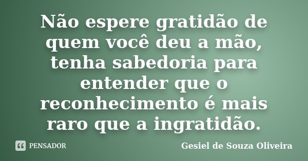 Não espere gratidão de quem você deu a mão, tenha sabedoria para entender que o reconhecimento é mais raro que a ingratidão.... Frase de Gesiel de Souza Oliveira.
