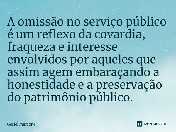 ⁠A omissão no serviço público é um reflexo da covardia, fraqueza e interesse envolvidos por aqueles que assim agem embaraçando a honestidade e a preservação do ... Frase de Gesiel Marcone.