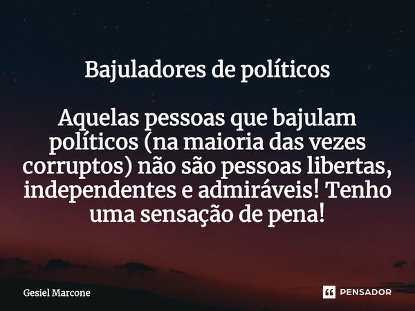 Bajuladores de políticos ⁠ Aquelas pessoas que bajulam políticos (na maioria das vezes corruptos) não são pessoas libertas, independentes e admiráveis! Tenho um... Frase de Gesiel Marcone.