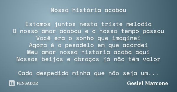 Nossa história acabou Estamos juntos nesta triste melodia O nosso amor acabou e o nosso tempo passou Você era o sonho que imaginei Agora é o pesadelo em que aco... Frase de Gesiel Marcone.