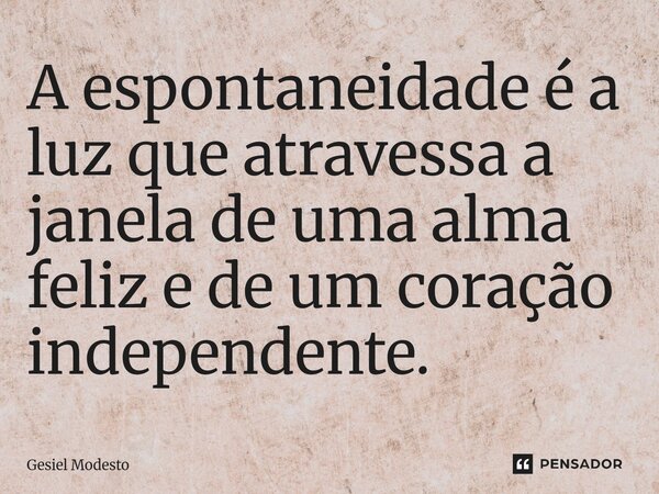 ⁠A espontaneidade é a luz que atravessa a janela de uma alma feliz e de um coração independente.... Frase de Gesiel Modesto.