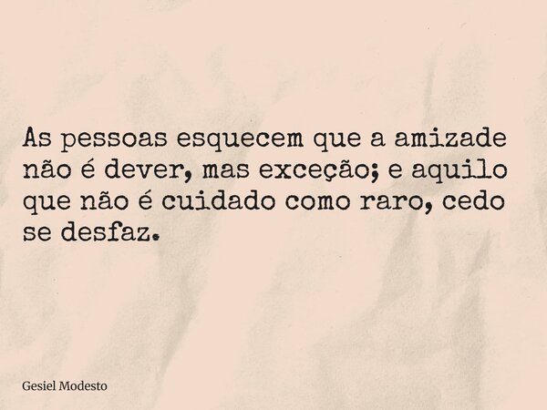 As pessoas esquecem que a amizade não é dever, mas exceção; e aquilo que não é cuidado como raro, cedo se desfaz.... Frase de Gesiel Modesto.
