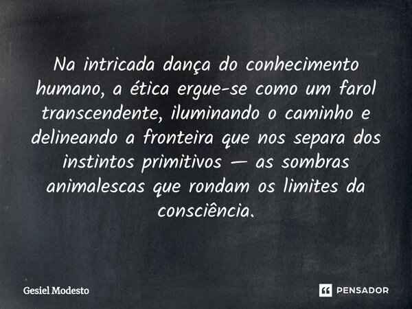 ⁠Na intricada dança do conhecimento humano, a ética ergue-se como um farol transcendente, iluminando o caminho e delineando a fronteira que nos separa dos insti... Frase de Gesiel Modesto.