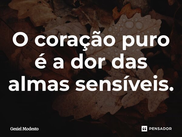 ⁠O coração puro é a dor das almas sensíveis.... Frase de Gesiel Modesto.