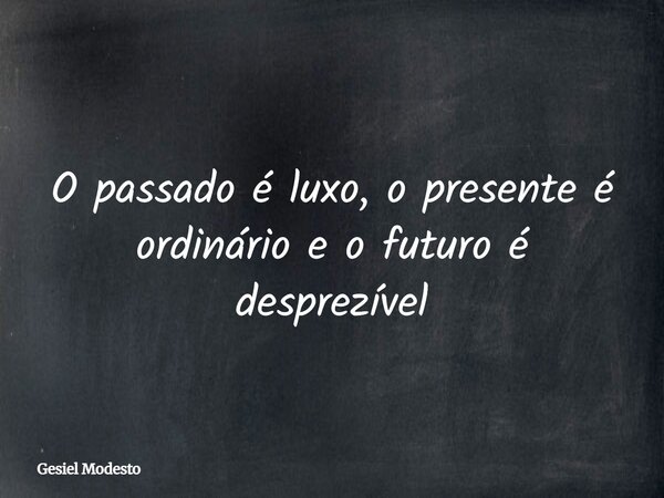 O passado é luxo, o presente é ordinário e o futuro é desprezível... Frase de Gesiel Modesto.