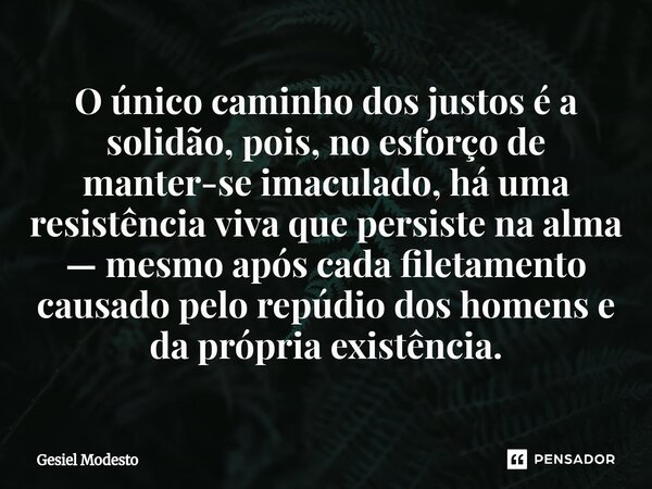 O único caminho dos justos é a solidão, pois, no esforço de manter-se imaculado, há uma resistência viva que persiste na alma — mesmo após cada filetamento cau... Frase de Gesiel Modesto.