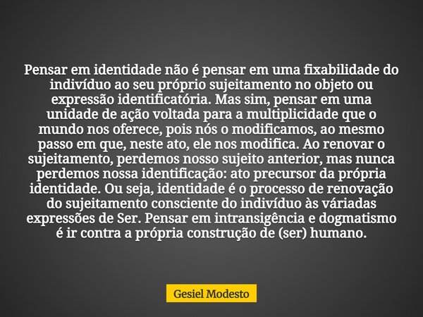 Pensar em identidade não é pensar em uma fixabilidade do indivíduo ao seu próprio sujeitamento no objeto ou expressão identificatória. Mas sim, pensar em uma un... Frase de Gesiel Modesto.