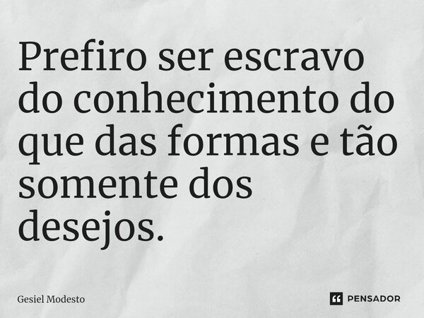 ⁠Prefiro ser escravo do conhecimento do que das formas e tão somente dos desejos.... Frase de Gesiel Modesto.