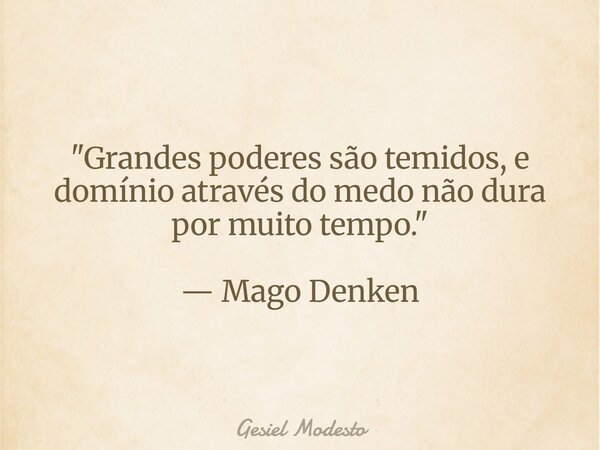 "Grandes poderes são temidos, e domínio através do medo não dura por muito tempo." — Mago Denken... Frase de Gesiel Modesto.