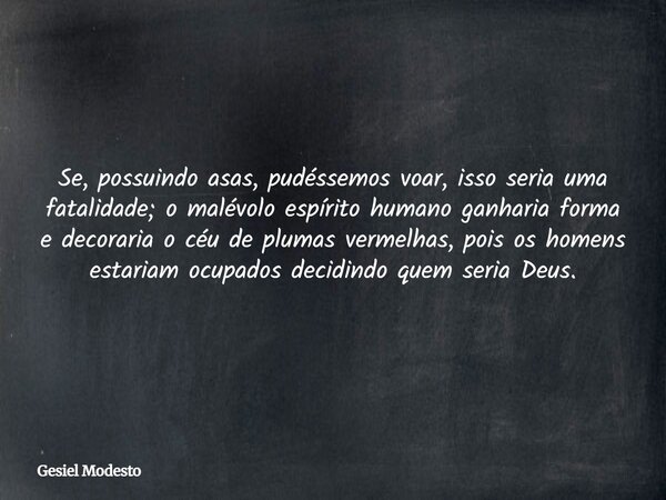 Se, possuindo asas, pudéssemos voar, isso seria uma fatalidade; o malévolo espírito humano ganharia forma e decoraria o céu de plumas vermelhas, pois os homens ... Frase de Gesiel Modesto.
