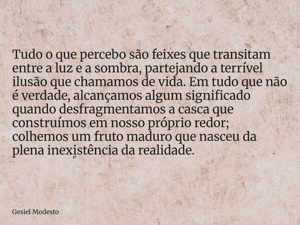 Tudo o que percebo são feixes que transitam entre a luz e a sombra, partejando a terrível ilusão que chamamos de vida. Em tudo que não é verdade, alcançamos alg... Frase de Gesiel Modesto.