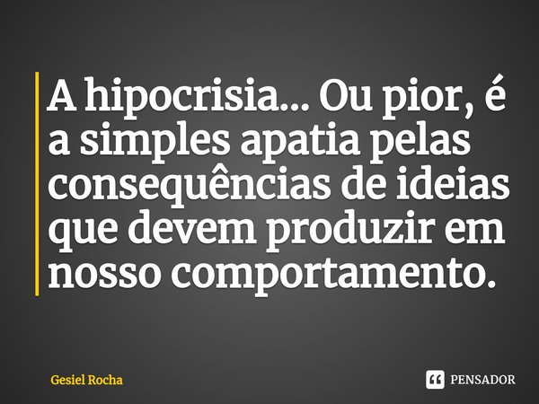 ⁠⁠A hipocrisia... Ou pior, é a simples apatia pelas consequências de ideias que devem produzir em nosso comportamento.... Frase de Gesiel Rocha.