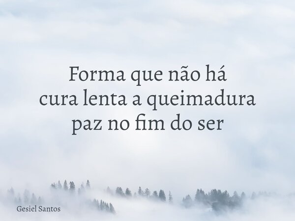 Forma que não há cura lenta a queimadura paz no fim do ser... Frase de Gesiel Santos.
