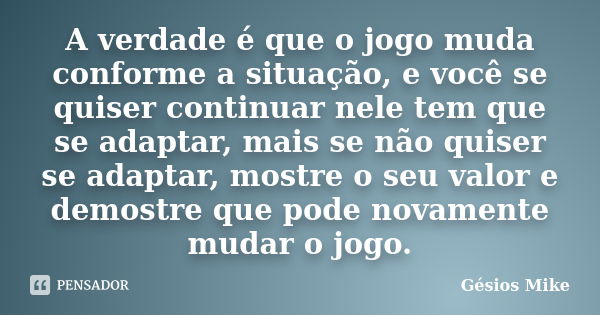 A verdade é que o jogo muda conforme a situação, e você se quiser continuar nele tem que se adaptar, mais se não quiser se adaptar, mostre o seu valor e demostr... Frase de Gésios Mike.