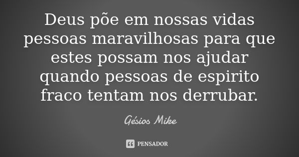 Deus põe em nossas vidas pessoas maravilhosas para que estes possam nos ajudar quando pessoas de espirito fraco tentam nos derrubar.... Frase de Gésios Mike.