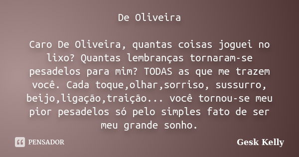 De Oliveira Caro De Oliveira, quantas coisas joguei no lixo? Quantas lembranças tornaram-se pesadelos para mim? TODAS as que me trazem você. Cada toque,olhar,so... Frase de Gesk Kelly.