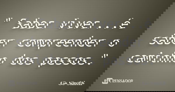 " Saber viver...é saber compreender o caminho dos passos."... Frase de Ge Smith.