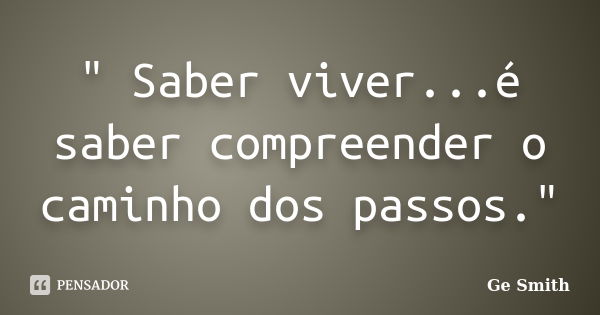 " Saber viver...é saber compreender o caminho dos passos."... Frase de Ge Smith.