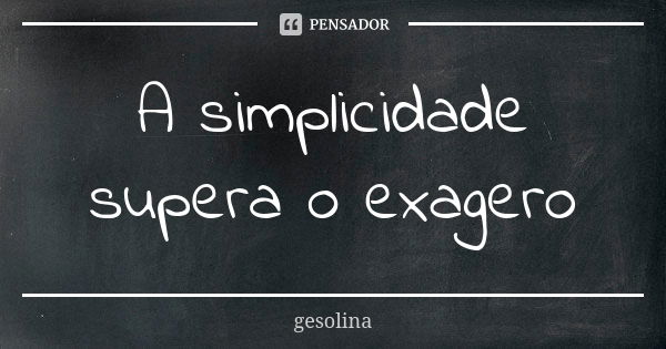 A simplicidade supera o exagero... Frase de gesolina.