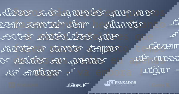 Raros são aqueles que nos fazem sentir bem . Quanto à estes infelizes que fazem parte a tanto tempo de nossas vidas eu apenas digo - vá embora !... Frase de Gess K.