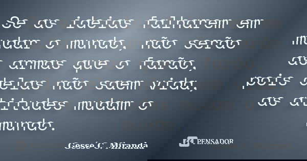 Se as ideias falharem em mudar o mundo, não serão as armas que o farão, pois delas não saem vida, as atitudes mudam o mundo.... Frase de Gessé C. Miranda.