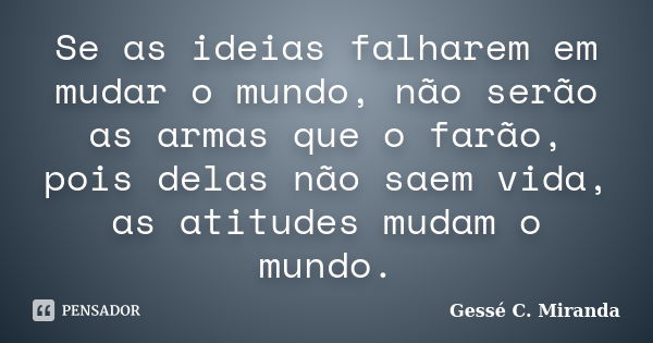 Se as ideias falharem em mudar o mundo, não serão as armas que o farão, pois delas não saem vida, as atitudes mudam o mundo.... Frase de Gessé C. Miranda.