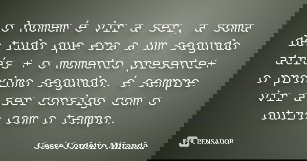 o homem é vir a ser, a soma de tudo que era a um segundo atrás + o momento presente+ o proximo segundo. é sempre vir a ser consigo com o outro com o tempo.... Frase de Gessé Cordeiro Miranda.