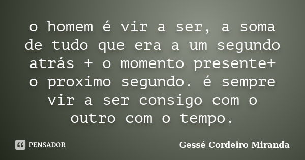 o homem é vir a ser, a soma de tudo que era a um segundo atrás + o momento presente+ o proximo segundo. é sempre vir a ser consigo com o outro com o tempo.... Frase de Gessé Cordeiro Miranda.