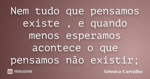 Nem tudo que pensamos existe , e quando menos esperamos acontece o que pensamos não existir;... Frase de Géssica Carvalho.