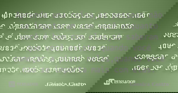 Aprenda uma coisa,as pessoas não se impotaram com você enquanto você é bom com elas,só saberam que você existe quando você começar a pisar nelas,quando você nao... Frase de Gessica Castro.