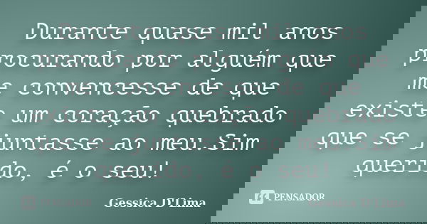 Durante quase mil anos procurando por alguém que me convencesse de que existe um coração quebrado que se juntasse ao meu.Sim querido, é o seu!... Frase de Gessica D'Lima.