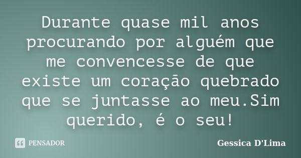 Durante quase mil anos procurando por alguém que me convencesse de que existe um coração quebrado que se juntasse ao meu.Sim querido, é o seu!... Frase de Gessica D'Lima.