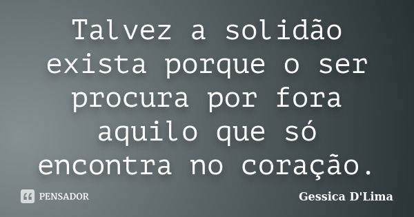 Talvez a solidão exista porque o ser procura por fora aquilo que só encontra no coração.... Frase de Gessica D'Lima.