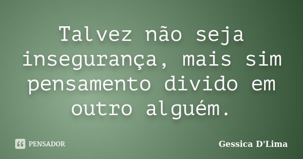 Talvez não seja insegurança, mais sim pensamento divido em outro alguém.... Frase de Gessica D'Lima.