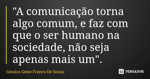 "A comunicação torna algo comum, e faz com que o ser humano na sociedade, não seja apenas mais um".... Frase de Gessica Geise Franco De Souza.