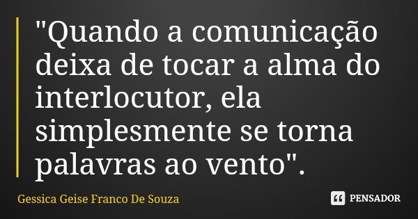 "Quando a comunicação deixa de tocar a alma do interlocutor, ela simplesmente se torna palavras ao vento".... Frase de Gessica Geise Franco De Souza.