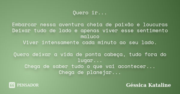 Quero ir... Embarcar nessa aventura cheia de paixão e loucuras Deixar tudo de lado e apenas viver esse sentimento maluco Viver intensamente cada minuto ao seu l... Frase de Géssica Kataline.