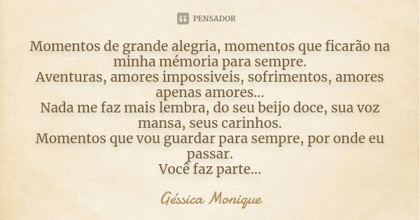 Momentos de grande alegria, momentos que ficarão na minha mémoria para sempre. Aventuras, amores impossiveis, sofrimentos, amores apenas amores... Nada me faz m... Frase de Géssica Monique.