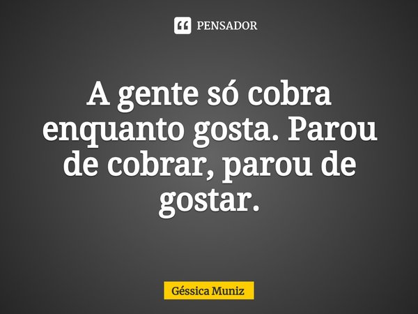 ⁠A gente só cobra enquanto gosta. Parou de cobrar, parou de gostar.... Frase de Géssica Muniz.