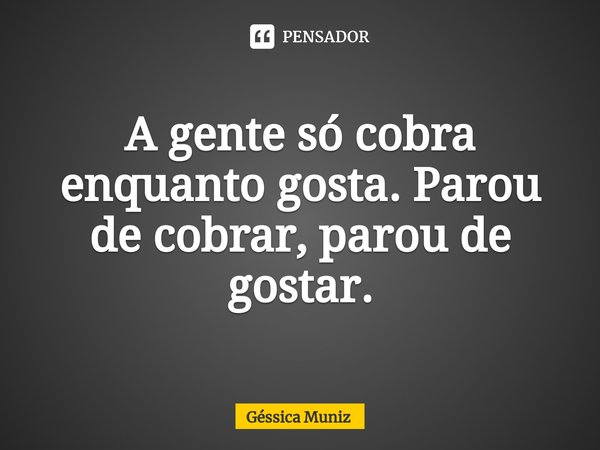 ⁠A gente só cobra enquanto gosta. Parou de cobrar, parou de gostar.... Frase de Géssica Muniz.