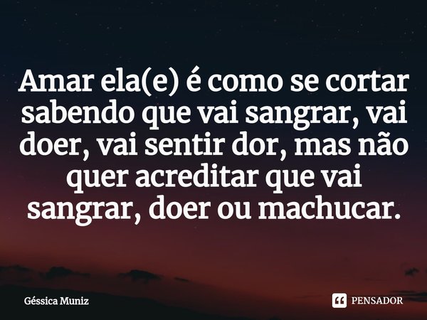 ⁠Amar ela(e) é como se cortar sabendo que vai sangrar, vai doer, vai sentir dor, mas não quer acreditar que vai sangrar, doer ou machucar.... Frase de Géssica Muniz.