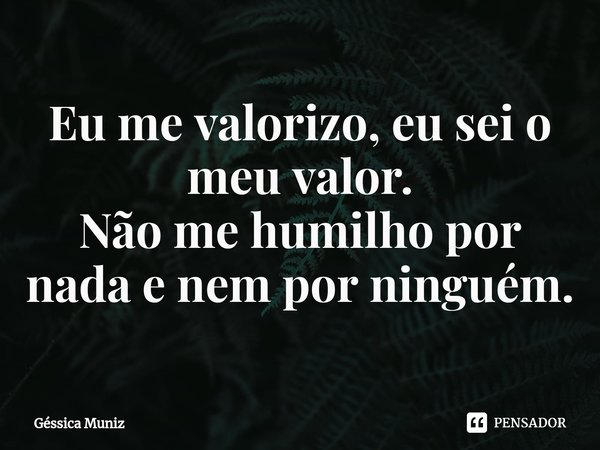 ⁠Eu me valorizo, eu sei o meu valor.
Não me humilho por nada e nem por ninguém.... Frase de Géssica Muniz.