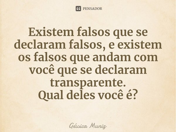 ⁠Existem falsos que se declaram falsos, e existem os falsos que andam com você que se declaram transparente.
Qual deles você é?... Frase de Géssica Muniz.