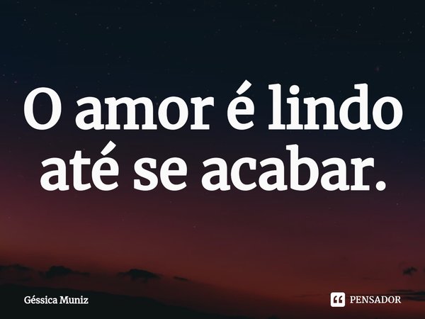 ⁠O amor é lindo até se acabar.... Frase de Géssica Muniz.