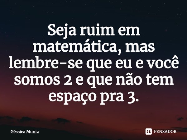 ⁠Seja ruim em matemática, mas lembre-se que eu e você somos 2 e que não tem espaço pra 3.... Frase de Géssica Muniz.