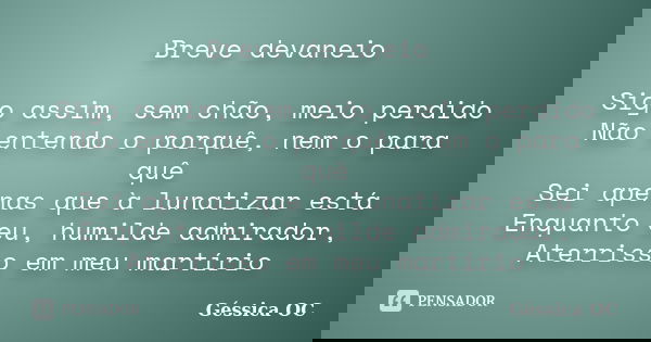 Breve devaneio Sigo assim, sem chão, meio perdido Não entendo o porquê, nem o para quê Sei apenas que à lunatizar está Enquanto eu, humilde admirador, Aterrisso... Frase de Géssica OC.