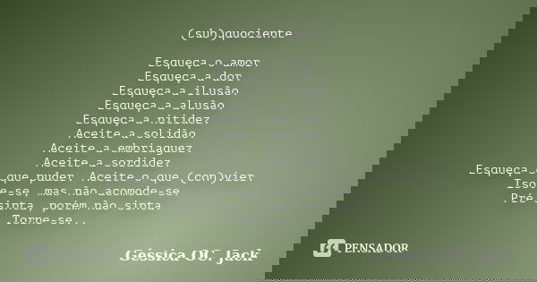 (sub)quociente Esqueça o amor. Esqueça a dor. Esqueça a ilusão. Esqueça a alusão. Esqueça a nitidez. Aceite a solidão. Aceite a embriaguez. Aceite a sordidez. E... Frase de Géssica OC. Jack.