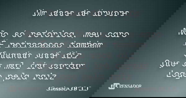 Um doce de árvore Não só retórica, meu caro É retrocesso também Quando você diz Que o mal irá cortar Logo pela raiz... Frase de Géssica OC L.L.