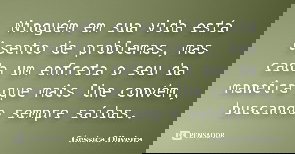 Ninguém em sua vida está isento de problemas, mas cada um enfreta o seu da maneira que mais lhe convém, buscando sempre saídas.... Frase de Géssica Oliveira.
